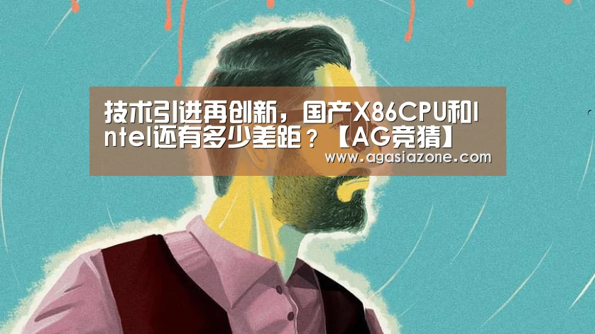 技术引进再创新,国产X86CPU和Intel还有多少差距?【AG竞猜】(图2) AG平台