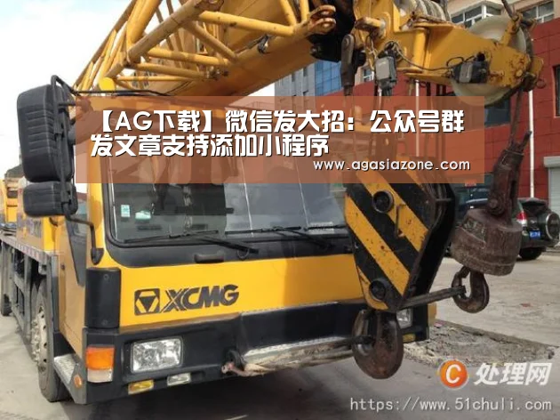 【AG下载】微信发大招:公众号群发文章支持添加小程序(图1) AG平台