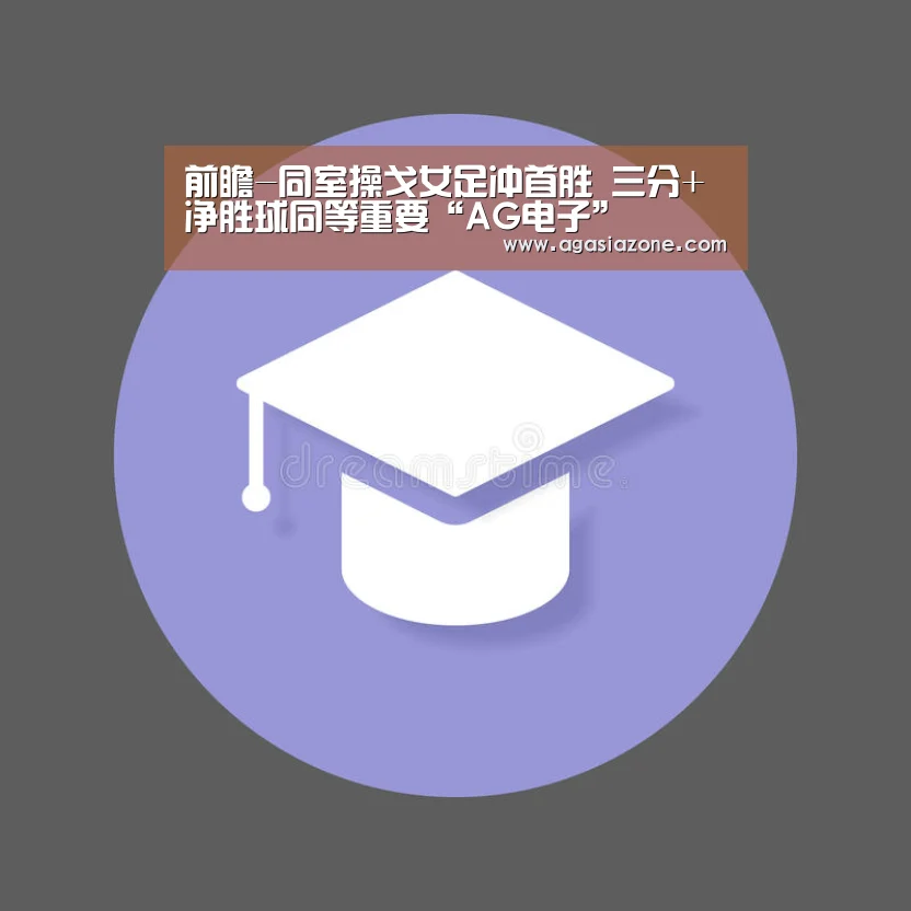 前瞻-同室操戈女足冲首胜 三分+净胜球同等重要“AG电子”(图1) AG竞猜
